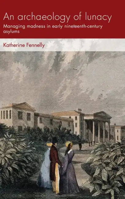 An Archaeology of Lunacy: Managing Madness in Early Nineteenth-Century Asylums by Katherine Fennelly
