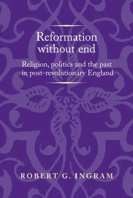 Reformation Without End: Religion, Politics and the Past in Post-Revolutionary England by Robert Ingram