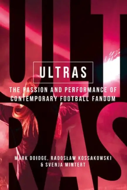 Ultras: The Passion and Performance of Contemporary Football Fandom by Mark Doidge, Radoslaw Kossakowski, Svenja-Maria Mintert