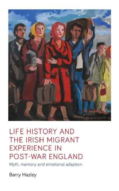 Life History and the Irish Migrant Experience in Post-War England: Myth, Memory and Emotional Adaption by Barry Hazley
