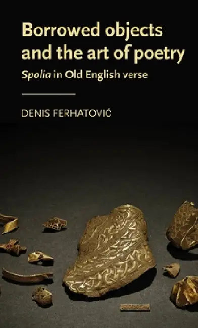Borrowed Objects and the Art of Poetry: Spolia in Old English Verse by Denis Ferhatovic