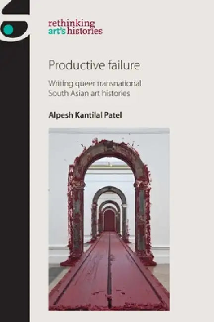Productive Failure: Writing Queer Transnational South Asian Art Histories by Alpesh Kantilal Patel