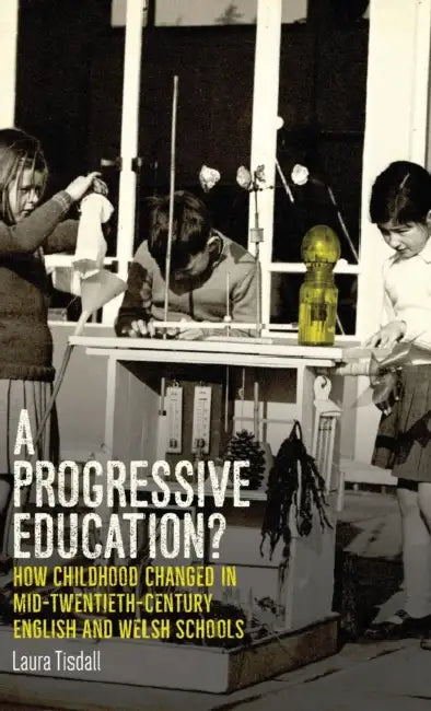 A Progressive Education?: How Childhood Changed in Mid-Twentieth-Century English and Welsh Schools by Laura Tisdall