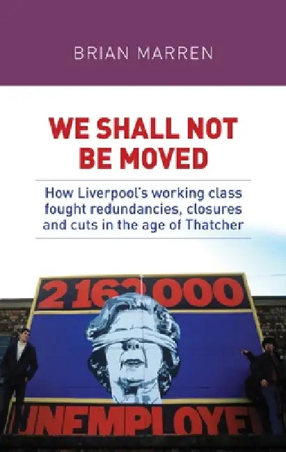 We Shall Not Be Moved: How Liverpool's Working Class Fought Redundancies, Closures and Cuts in the Age of Thatcher by Brian Marren