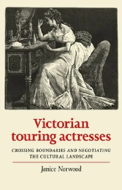 Victorian Touring Actresses: Crossing Boundaries and Negotiating the Cultural Landscape by Janice Norwood