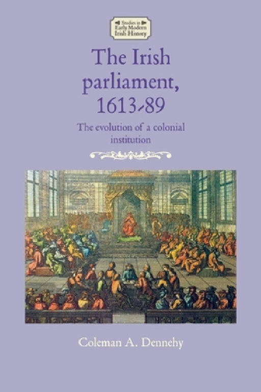The Irish Parliament, 1613-89: The Evolution of a Colonial Institution by Coleman A. Dennehy