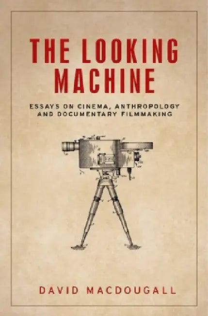 The Looking Machine: Essays on Cinema, Anthropology and Documentary Filmmaking by David Macdougall