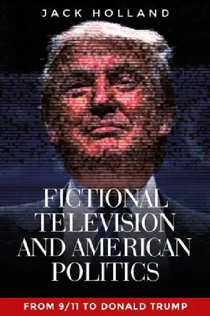 Fictional Television and American Politics: From 9/11 to Donald Trump by Jack Holland