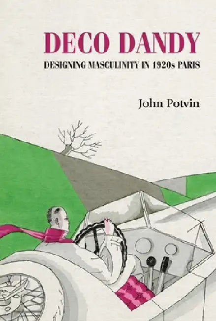 Deco Dandy: Designing Masculinity in 1920s Paris by John Potvin
