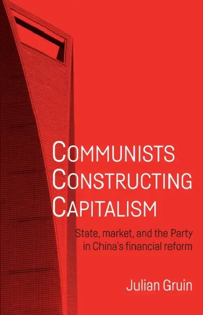 Communists Constructing Capitalism: State, Market, and the Party in China's Financial Reform by Julian Gruin