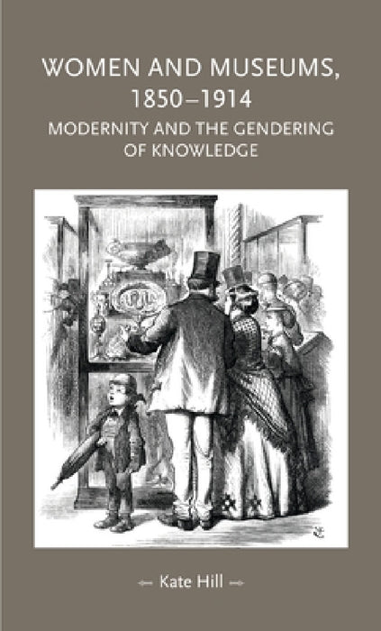 Women and Museums, 1850-1914: Modernity and the Gendering of Knowledge by Kate Hill