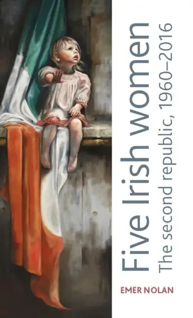 Five Irish Women: The Second Republic, 1960-2016 by Emer Nolan