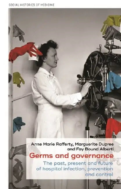 Germs and Governance: The Past, Present and Future of Hospital Infection, Prevention and Control by Anne Marie Rafferty