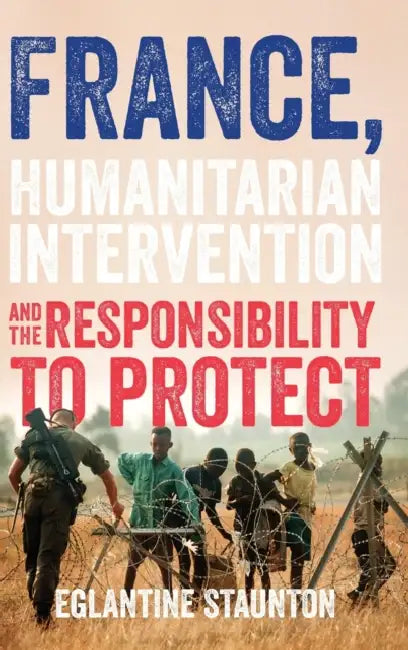 France, Humanitarian Intervention and the Responsibility to Protect by Eglantine Staunton