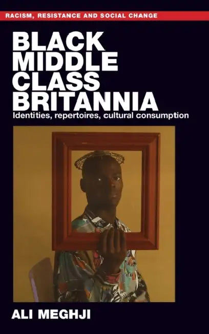 Black Middle-Class Britannia: Identities, Repertoires, Cultural Consumption by Ali Meghji