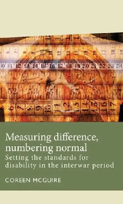 Measuring Difference, Numbering Normal: Setting the Standards for Disability in the Interwar Period by Coreen McGuire