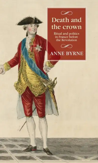 Death and the Crown: Ritual and Politics in France Before the Revolution by Anne Byrne