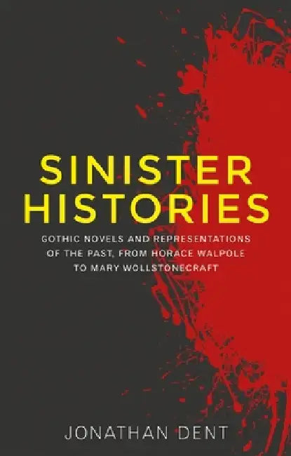Sinister Histories: Gothic Novels and Representations of the Past, from Horace Walpole to Mary Wollstonecraft by Jonathan Dent