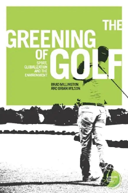 The Greening of Golf: Sport, Globalization and the Environment by Brad Millington