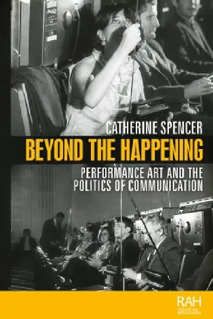 Beyond the Happening: Performance Art and the Politics of Communication by Catherine Spencer