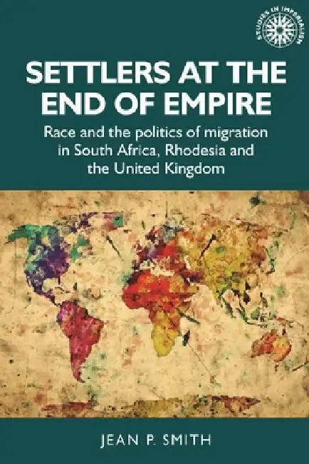 Settlers at the End of Empire: Race and the Politics of Migration in South Africa, Rhodesia and the United Kingdom by Jean Smith