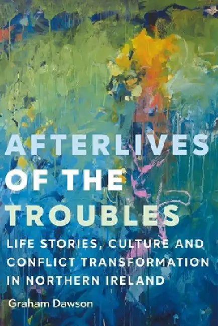 Afterlives of the Troubles: Life Stories, Culture and Conflict Transformation in Northern Ireland by Graham Dawson