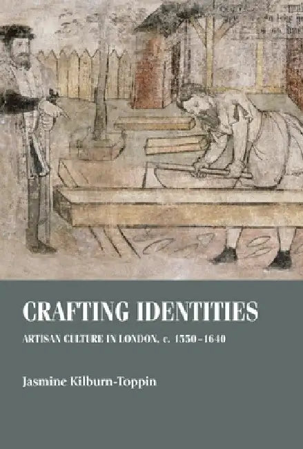 Crafting Identities: Artisan Culture in London, C. 1550-1640 by Jasmine Kilburn-Toppin