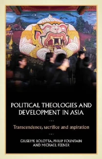 Political Theologies and Development in Asia: Transcendence, Sacrifice, and Aspiration by Giuseppe Bolotta