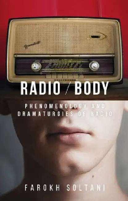 Radio / Body: Phenomenology and Dramaturgies of Radio by Farokh Soltani