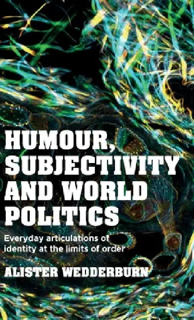 Humour, Subjectivity and World Politics: Everyday Articulations of Identity at the Limits of Order by Alister Wedderburn
