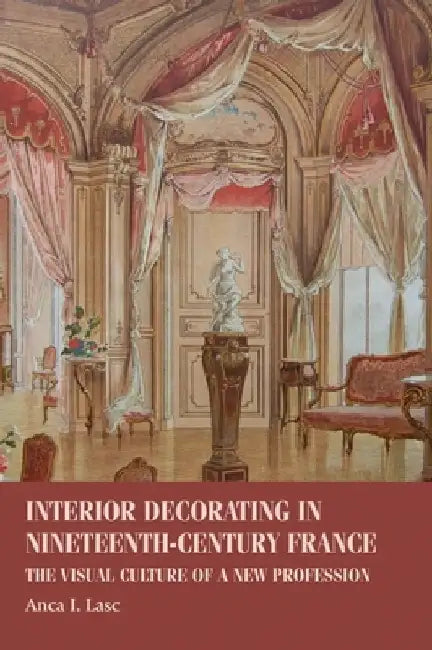 Interior Decorating in Nineteenth-Century France: Interior Decorating in Nineteenth-Century France by Anca I. Lasc