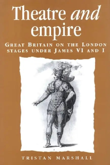 Theatre and Empire: Great Britain on the London Stages Under James VI and I by Tristan Marshall