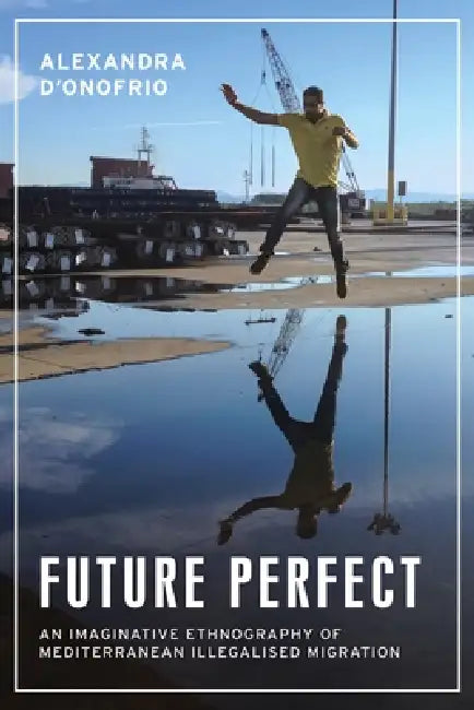 Future Perfect: An Imaginative Ethnography of Mediterranean Illegalised Migration by Alexandra D'Onofrio