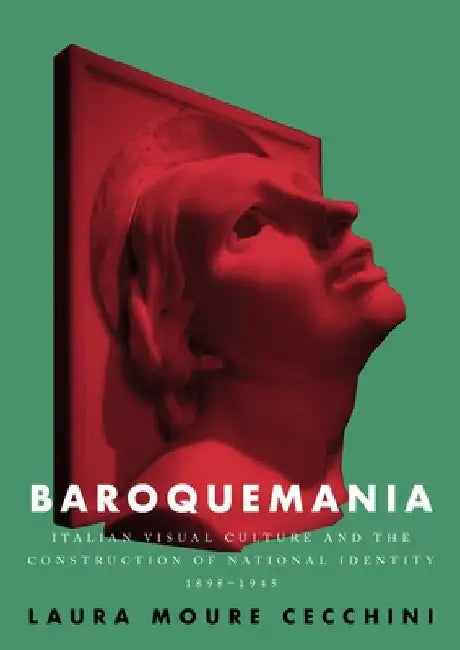 Baroquemania: Italian Visual Culture and the Construction of National Identity, 1898-1945 by Laura Moure Cecchini