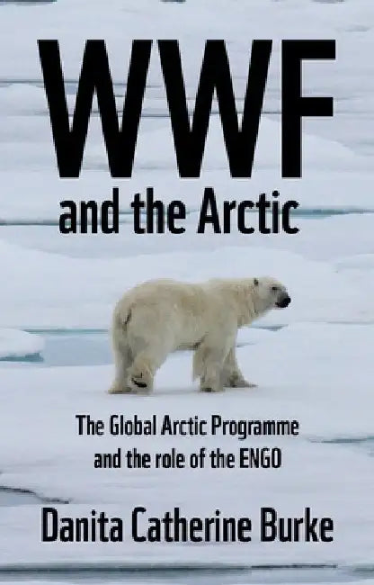 WWF and Arctic Environmentalism: Conservationism and the Engo in the Circumpolar North by Danita Catherine Burke