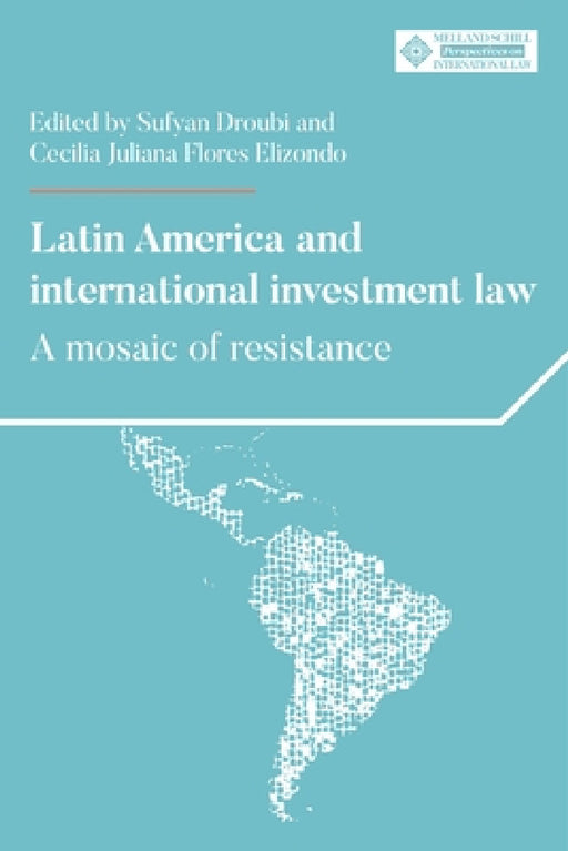 Latin America and International Investment Law: A Mosaic of Resistance by Sufyan Droubi, Cecilia Juliana Flores Elizondo