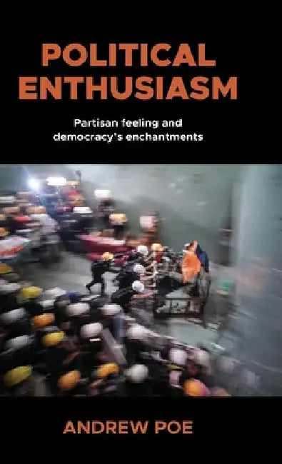 Political Enthusiasm: Partisan Feeling and Democracy's Enchantments by Andrew Poe