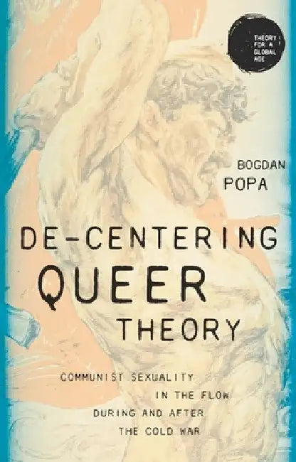 De-Centering Queer Theory: Communist Sexuality in the Flow During and After the Cold War by Bogdan Popa