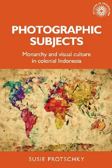 Photographic Subjects: Monarchy and Visual Culture in Colonial Indonesia by Susie Protschky