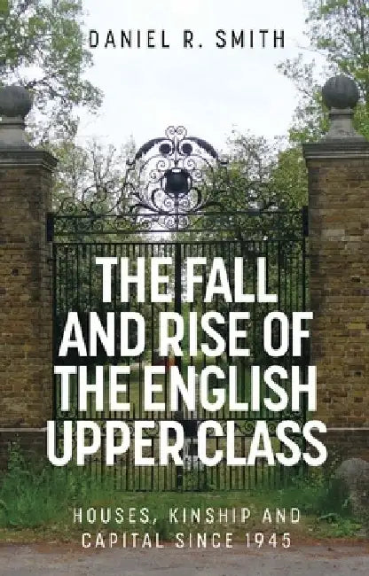 The Fall and Rise of the English Upper Class: Houses, Kinship and Capital Since 1945 by Daniel R. Smith