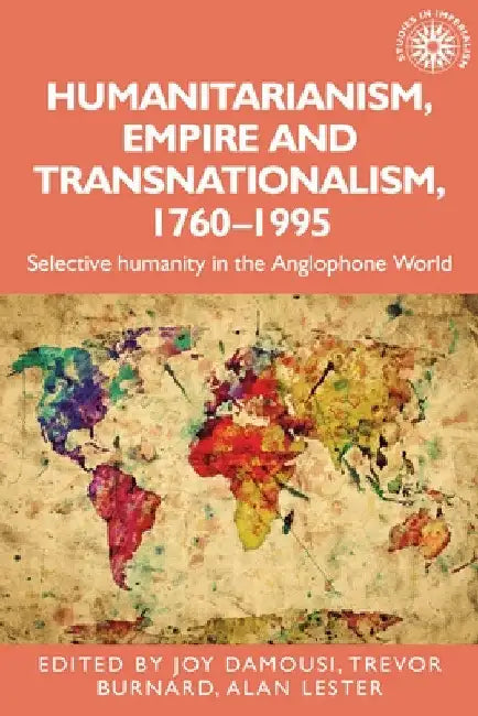 Humanitarianism, Empire and Transnationalism, 1760-1995: Selective Humanity in the Anglophone World by Joy Damousi
