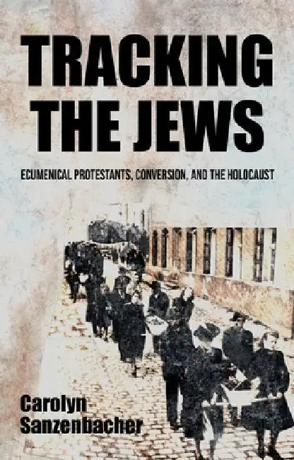 Tracking the Jews: Ecumenical Protestants, Conversion, and the Holocaust by Carolyn Sanzenbacher