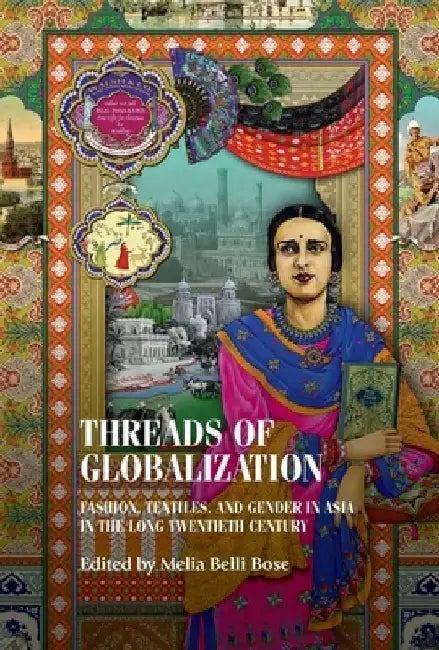 Threads of Globalization: Fashion, Textiles, and Gender in Asia in the Long Twentieth Century by Melia Belli Bose