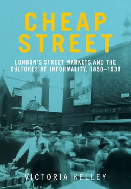 Cheap Street: London's Street Markets and the Cultures of Informality, C.1850-1939 by Victoria Kelley