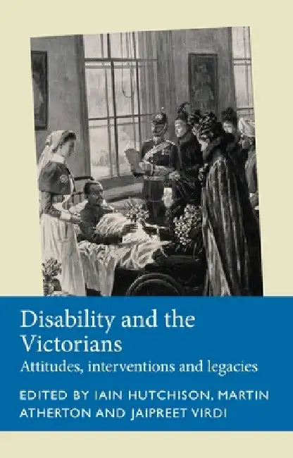 Disability and the Victorians: Attitudes, Interventions, Legacies by Iain Hutchison