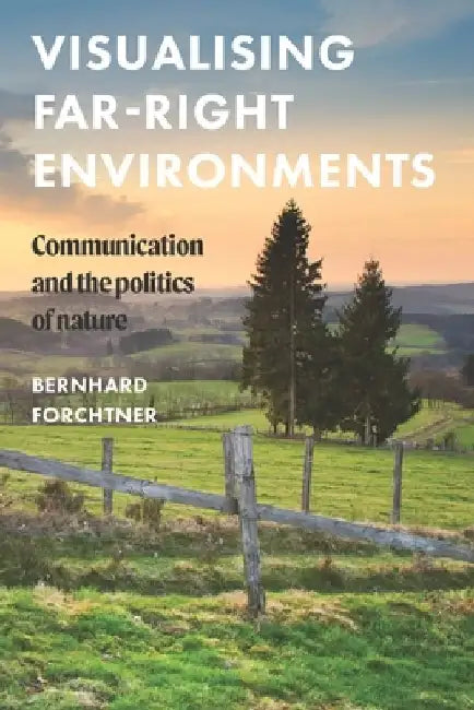 Visualising Far-Right Environments: Communication and the Politics of Nature by Bernhard Forchtner