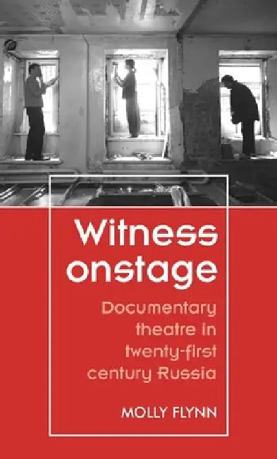 Witness Onstage: Documentary Theatre in Twenty-First-Century Russia by Molly Flynn