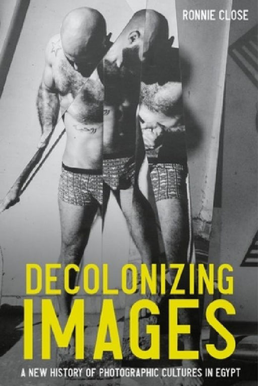 Decolonizing Images: A New History of Photographic Cultures in Egypt by Ronnie Close