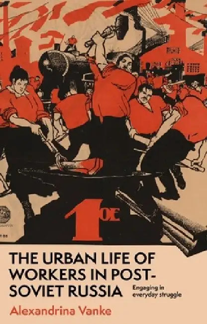 The Urban Life of Workers in Post-Soviet Russia: Engaging in Everyday Struggle by Alexandrina Vanke