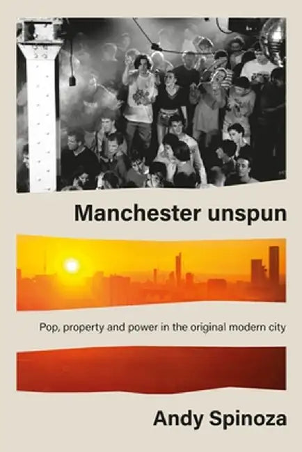 Manchester Unspun: Pop, Property and Power in the Original Modern City by Andy Spinoza